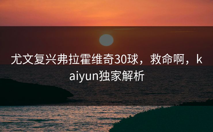 尤文复兴弗拉霍维奇30球,救命啊,kaiyun独家解析 尤文复兴弗拉霍维奇30球,救命啊,kaiyun独家解析