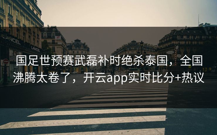 国足世预赛武磊补时绝杀泰国,全国沸腾太卷了,开云app实时比分+热议 国足世预赛武磊补时绝杀泰国,全国沸腾太卷了,开云app实时比分+热议