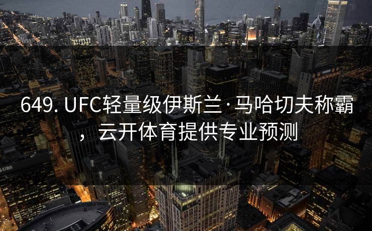 649. UFC轻量级伊斯兰·马哈切夫称霸，云开体育提供专业预测