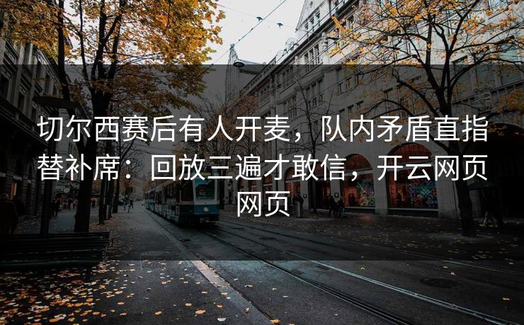 切尔西赛后有人开麦，队内矛盾直指替补席：回放三遍才敢信，开云网页网页