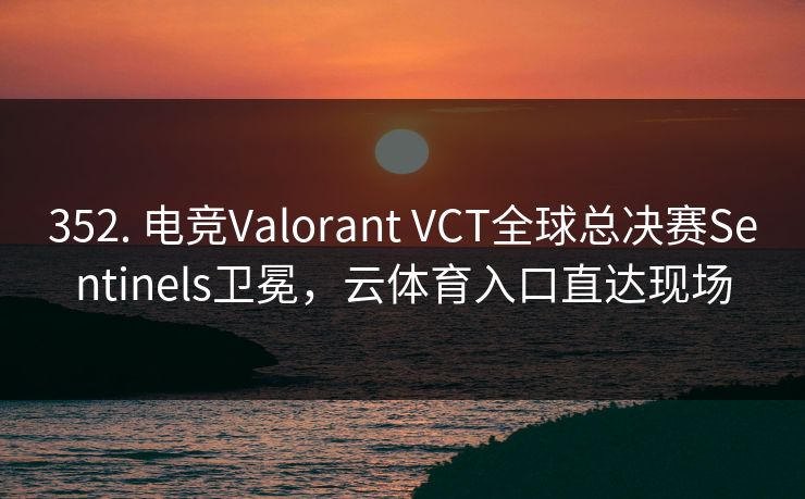 352. 电竞Valorant VCT全球总决赛Sentinels卫冕,云体育入口直达现场 352. 电竞Valorant VCT全球总决赛Sentinels卫冕,云体育入口直达现场
