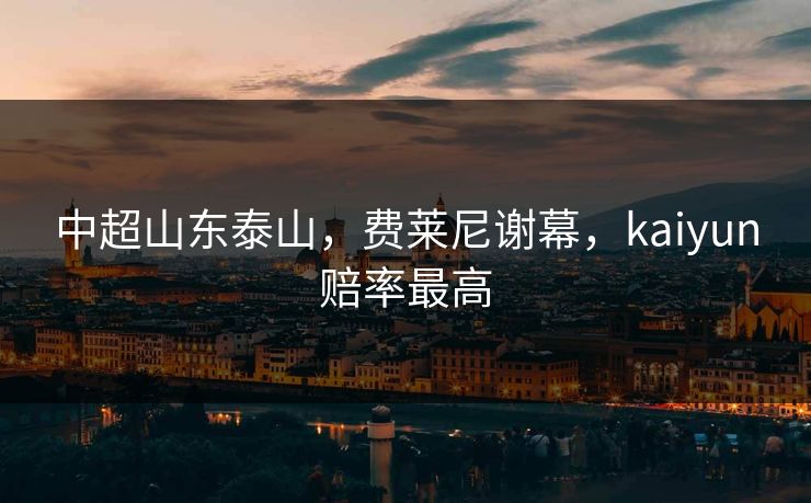 中超山东泰山，费莱尼谢幕，kaiyun赔率最高