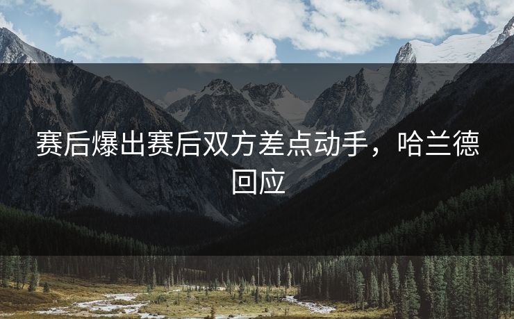 赛后爆出赛后双方差点动手，哈兰德回应