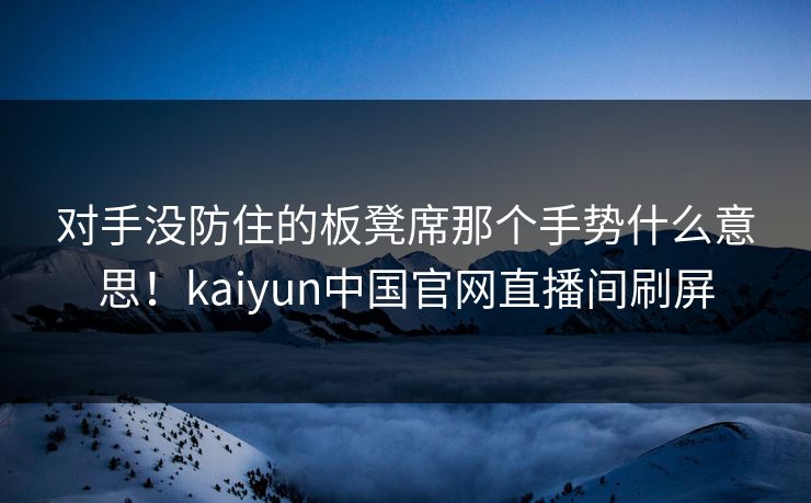 对手没防住的板凳席那个手势什么意思！kaiyun中国官网直播间刷屏