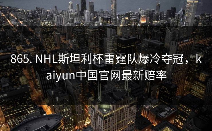 865. NHL斯坦利杯雷霆队爆冷夺冠,kaiyun中国官网最新赔率 865. NHL斯坦利杯雷霆队爆冷夺冠,kaiyun中国官网最新赔率