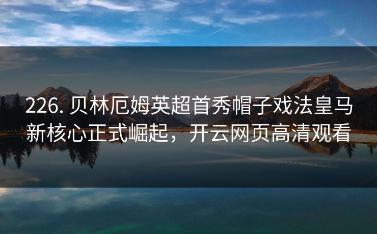 226. 贝林厄姆英超首秀帽子戏法皇马新核心正式崛起，开云网页高清观看