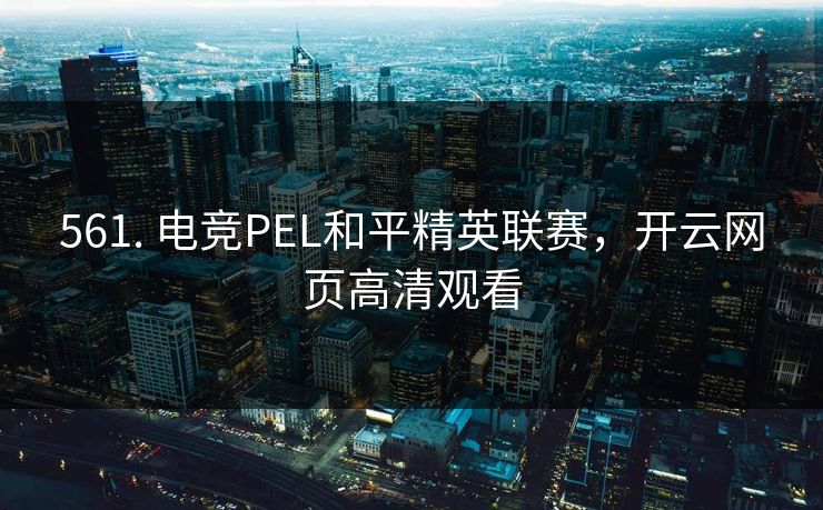 561. 电竞PEL和平精英联赛，开云网页高清观看