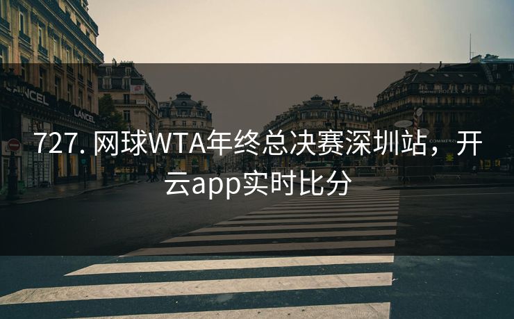 727. 网球WTA年终总决赛深圳站，开云app实时比分