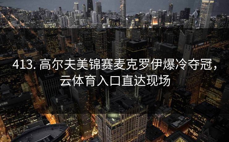 413. 高尔夫美锦赛麦克罗伊爆冷夺冠，云体育入口直达现场