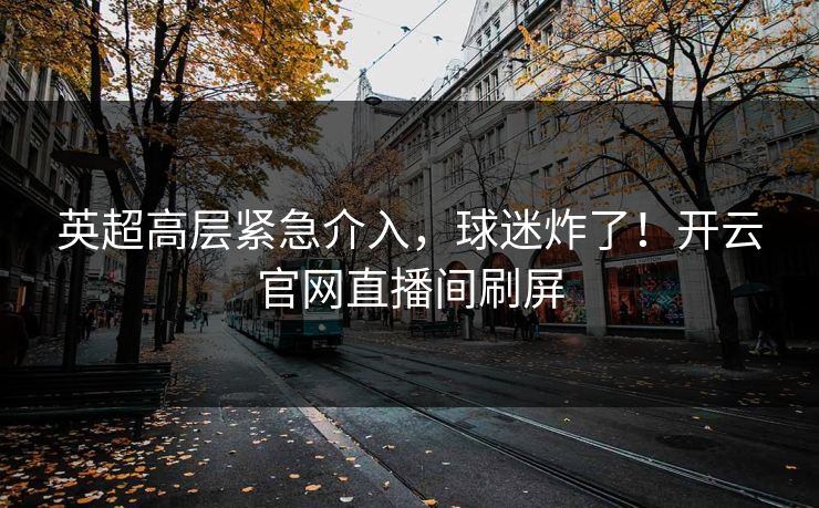 英超高层紧急介入，球迷炸了！开云官网直播间刷屏