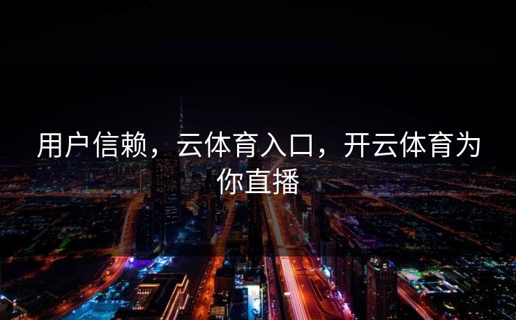 用户信赖，云体育入口，开云体育为你直播