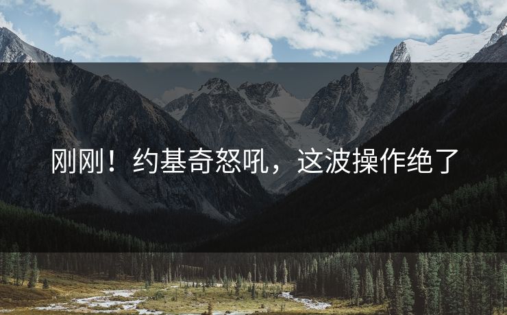 刚刚！约基奇怒吼，这波操作绝了