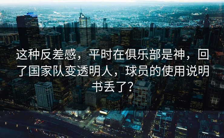 这种反差感，平时在俱乐部是神，回了国家队变透明人，球员的使用说明书丢了？