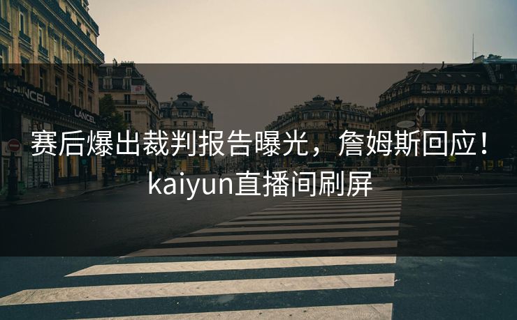 赛后爆出裁判报告曝光,詹姆斯回应!kaiyun直播间刷屏 赛后爆出裁判报告曝光,詹姆斯回应!kaiyun直播间刷屏