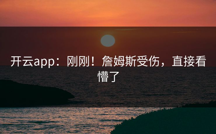 开云app：刚刚！詹姆斯受伤，直接看懵了