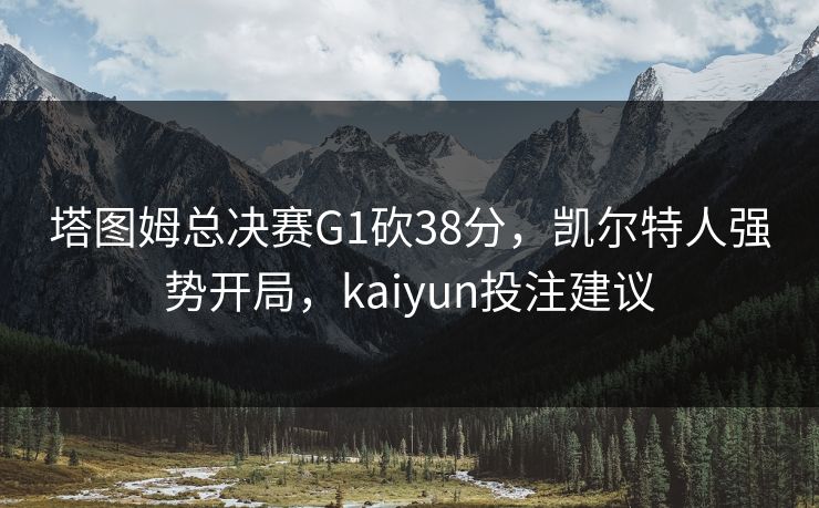 塔图姆总决赛G1砍38分，凯尔特人强势开局，kaiyun投注建议
