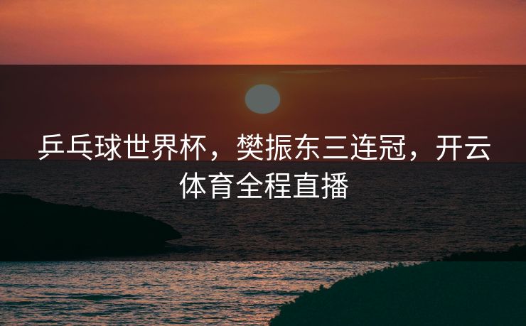 乒乓球世界杯,樊振东三连冠,开云体育全程直播 乒乓球世界杯,樊振东三连冠,开云体育全程直播