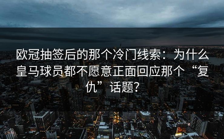欧冠抽签后的那个冷门线索：为什么皇马球员都不愿意正面回应那个“复仇”话题？