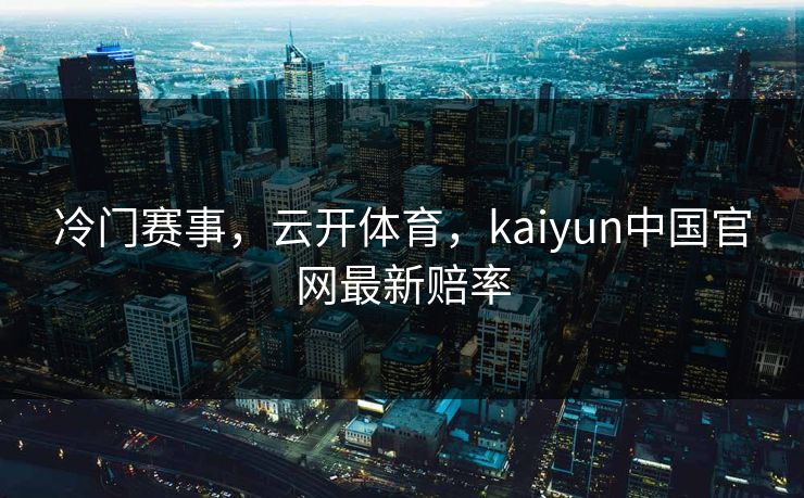 冷门赛事,云开体育,kaiyun中国官网最新赔率 冷门赛事,云开体育,kaiyun中国官网最新赔率