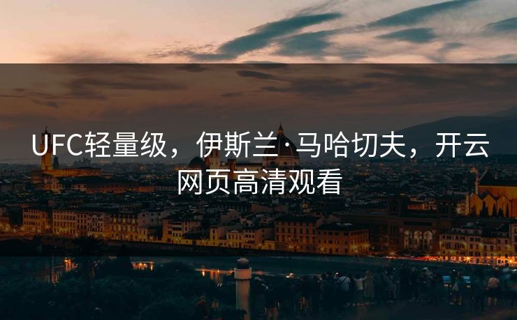 UFC轻量级，伊斯兰·马哈切夫，开云网页高清观看