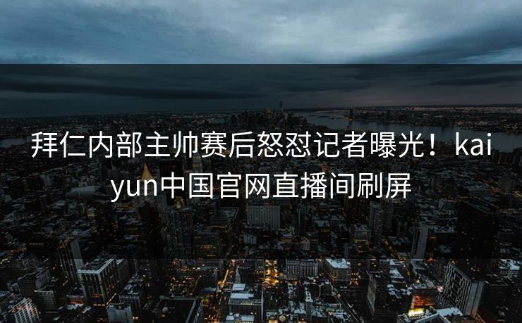 拜仁内部主帅赛后怒怼记者曝光！kaiyun中国官网直播间刷屏