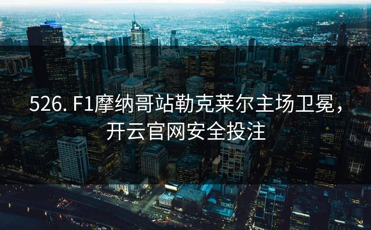 526. F1摩纳哥站勒克莱尔主场卫冕,开云官网安全投注 526. F1摩纳哥站勒克莱尔主场卫冕,开云官网安全投注