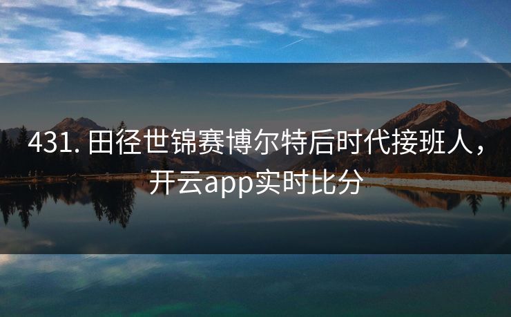 431. 田径世锦赛博尔特后时代接班人,开云app实时比分 431. 田径世锦赛博尔特后时代接班人,开云app实时比分
