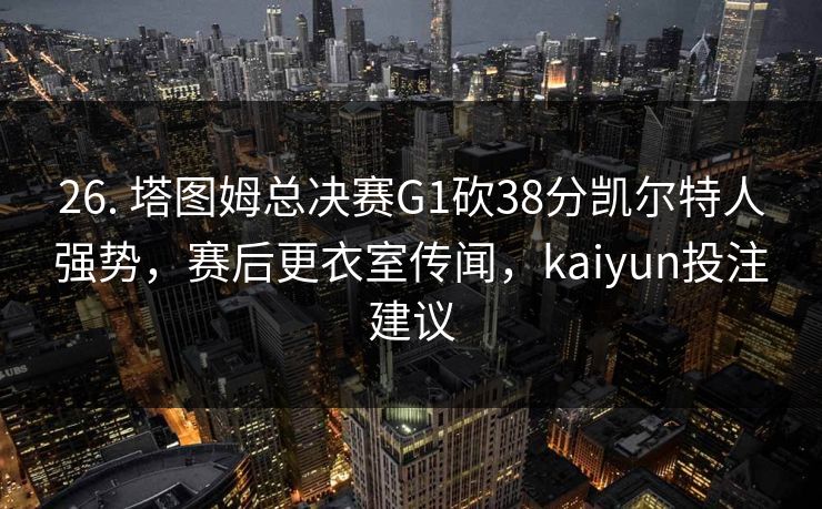26. 塔图姆总决赛G1砍38分凯尔特人强势，赛后更衣室传闻，kaiyun投注建议