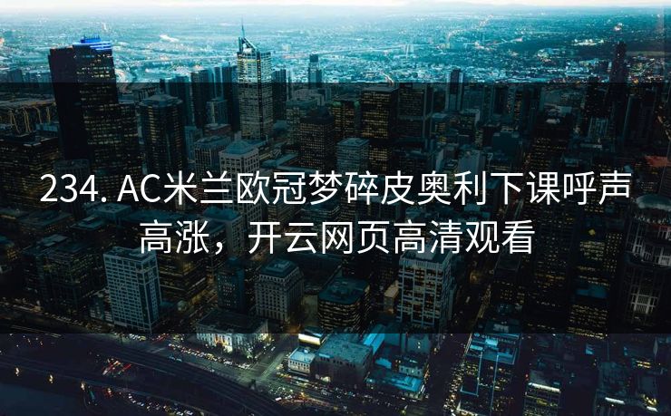 234. AC米兰欧冠梦碎皮奥利下课呼声高涨，开云网页高清观看