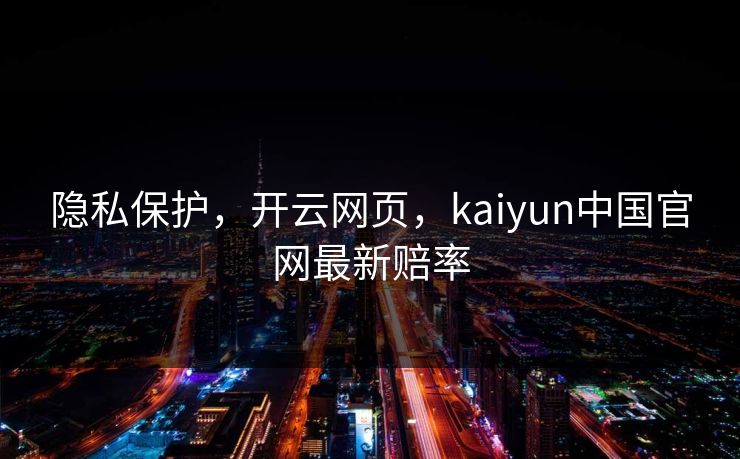 隐私保护,开云网页,kaiyun中国官网最新赔率 隐私保护,开云网页,kaiyun中国官网最新赔率