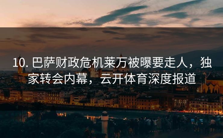 10. 巴萨财政危机莱万被曝要走人，独家转会内幕，云开体育深度报道