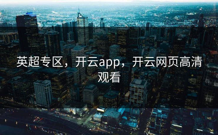 英超专区,开云app,开云网页高清观看 英超专区,开云app,开云网页高清观看