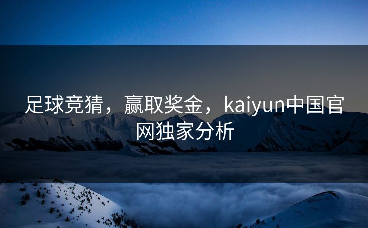 足球竞猜，赢取奖金，kaiyun中国官网独家分析