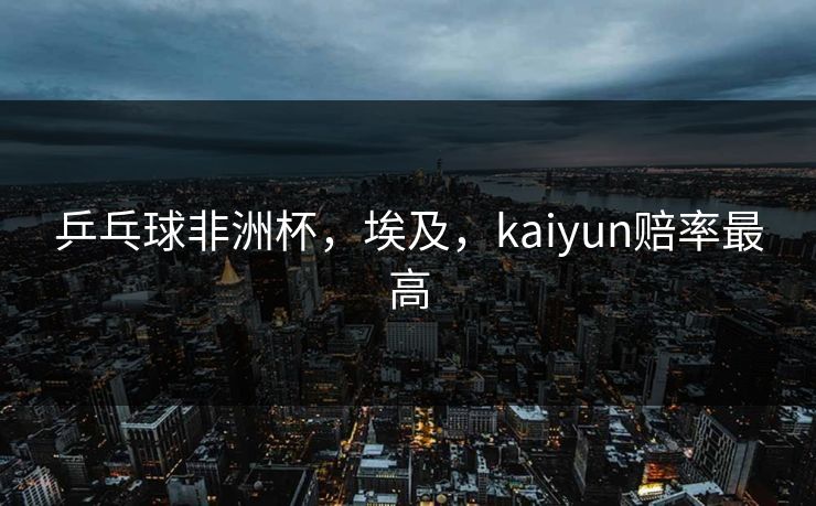 乒乓球非洲杯，埃及，kaiyun赔率最高