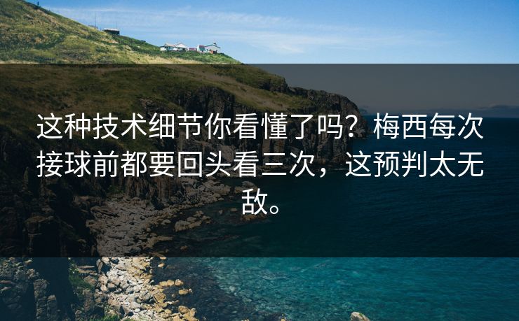 这种技术细节你看懂了吗？梅西每次接球前都要回头看三次，这预判太无敌。