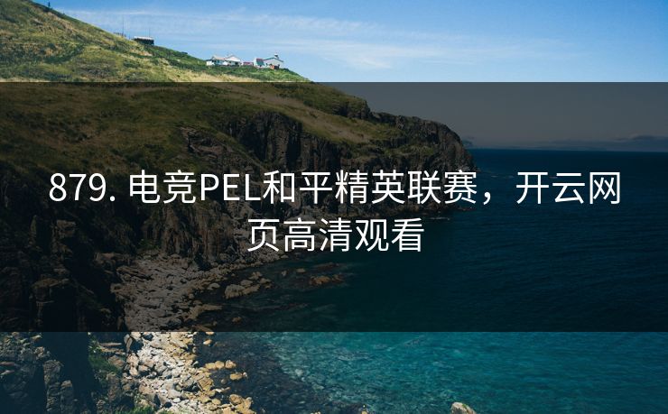 879. 电竞PEL和平精英联赛，开云网页高清观看