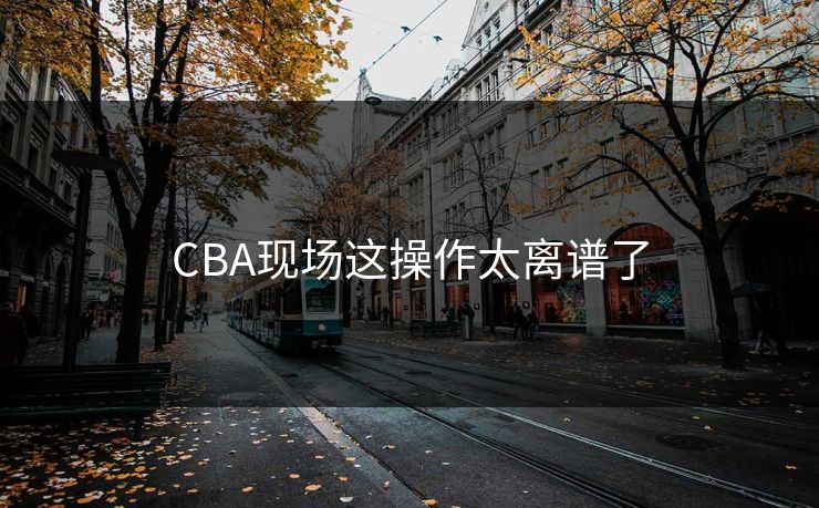 CBA现场这操作太离谱了