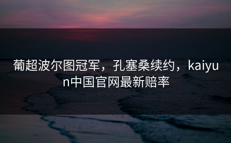 葡超波尔图冠军,孔塞桑续约,kaiyun中国官网最新赔率 葡超波尔图冠军,孔塞桑续约,kaiyun中国官网最新赔率