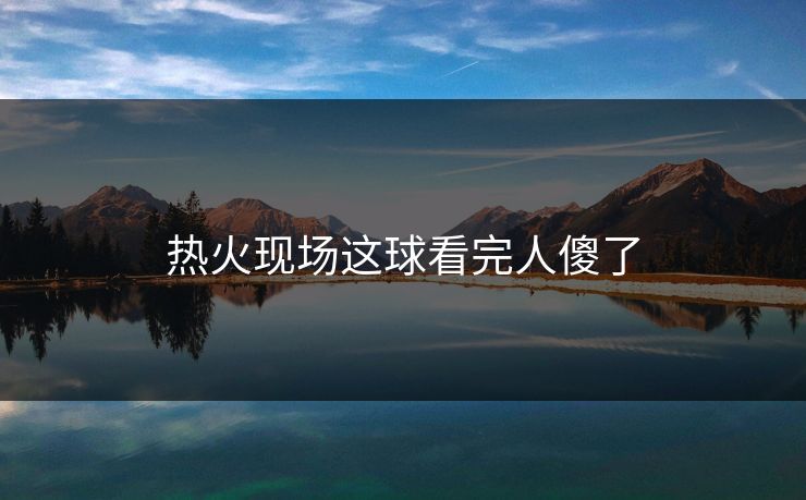 热火现场这球看完人傻了