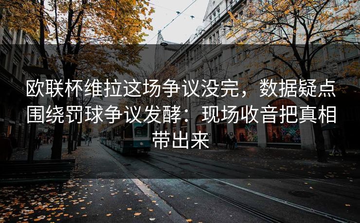 欧联杯维拉这场争议没完，数据疑点围绕罚球争议发酵：现场收音把真相带出来