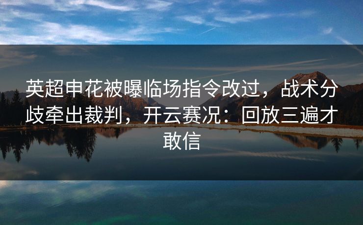英超申花被曝临场指令改过,战术分歧牵出裁判,开云赛况:回放三遍才敢信 英超申花被曝临场指令改过,战术分歧牵出裁判,开云赛况:回放三遍才敢信