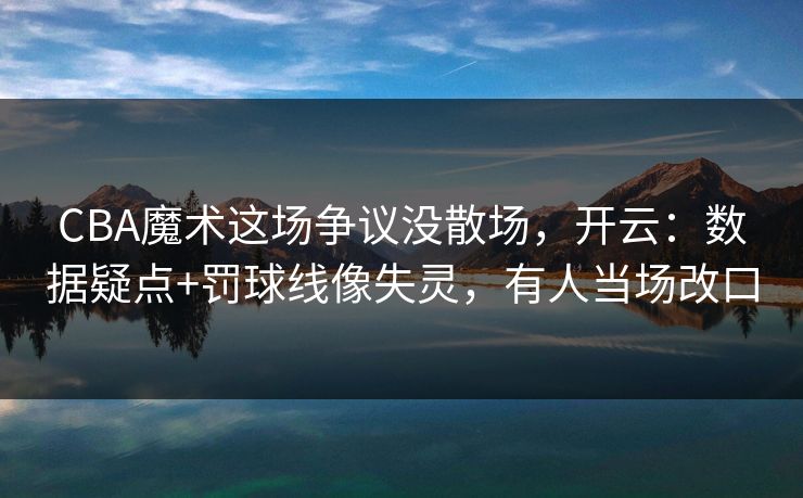 CBA魔术这场争议没散场,开云:数据疑点+罚球线像失灵,有人当场改口 CBA魔术这场争议没散场,开云:数据疑点+罚球线像失灵,有人当场改口