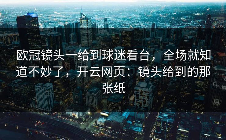 欧冠镜头一给到球迷看台,全场就知道不妙了,开云网页:镜头给到的那张纸 欧冠镜头一给到球迷看台,全场就知道不妙了,开云网页:镜头给到的那张纸