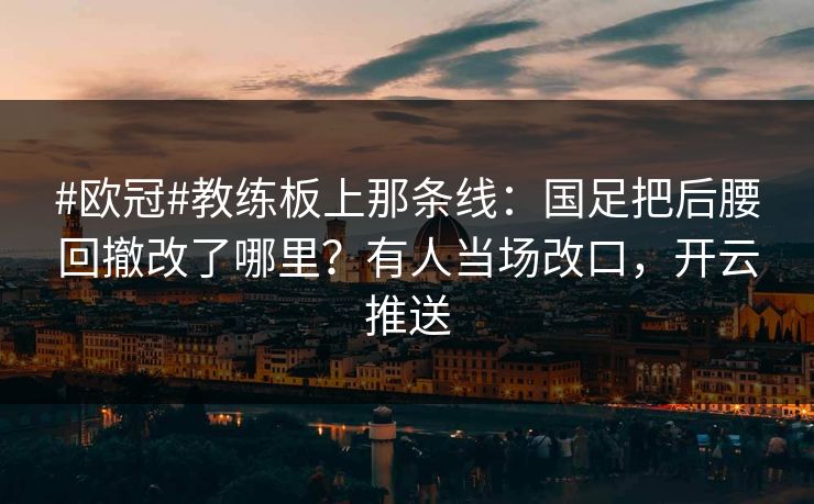 #欧冠#教练板上那条线：国足把后腰回撤改了哪里？有人当场改口，开云推送
