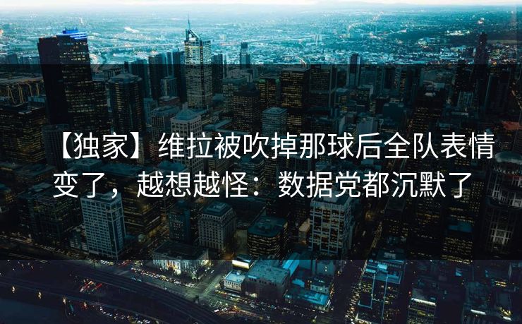 【独家】维拉被吹掉那球后全队表情变了，越想越怪：数据党都沉默了