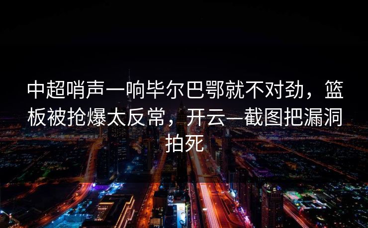 中超哨声一响毕尔巴鄂就不对劲，篮板被抢爆太反常，开云—截图把漏洞拍死