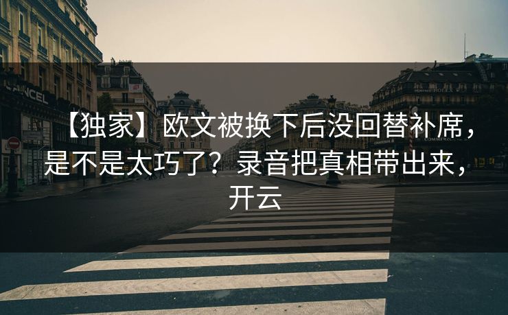 【独家】欧文被换下后没回替补席，是不是太巧了？录音把真相带出来，开云