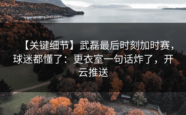 【关键细节】武磊最后时刻加时赛，球迷都懂了：更衣室一句话炸了，开云推送