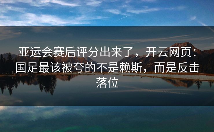 亚运会赛后评分出来了,开云网页:国足最该被夸的不是赖斯,而是反击落位 亚运会赛后评分出来了,开云网页:国足最该被夸的不是赖斯,而是反击落位
